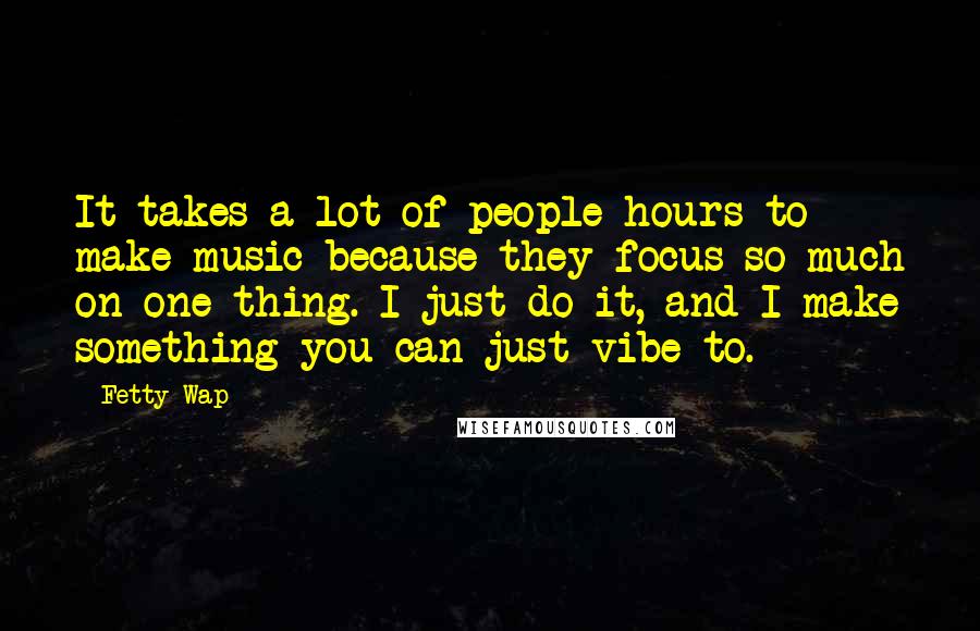 Fetty Wap Quotes: It takes a lot of people hours to make music because they focus so much on one thing. I just do it, and I make something you can just vibe to.