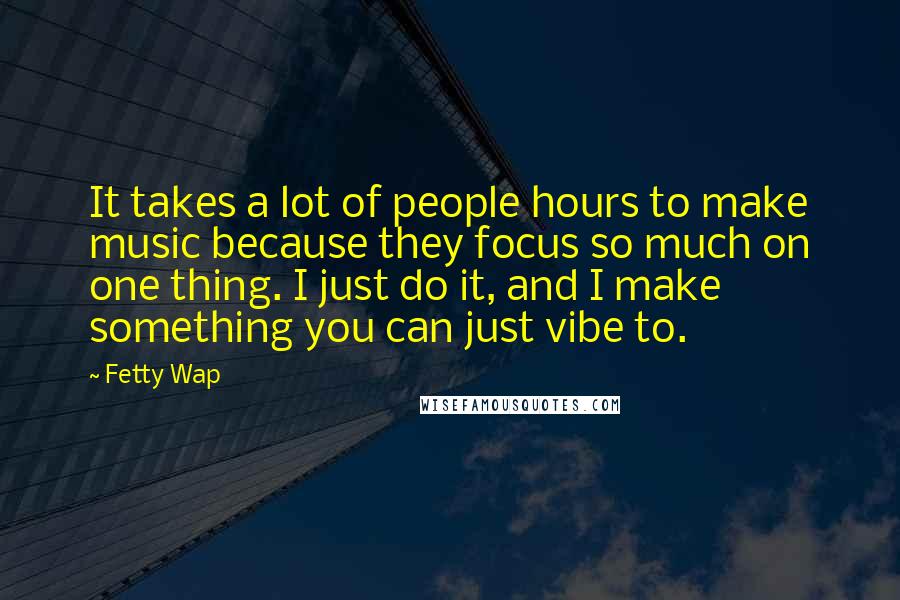 Fetty Wap Quotes: It takes a lot of people hours to make music because they focus so much on one thing. I just do it, and I make something you can just vibe to.