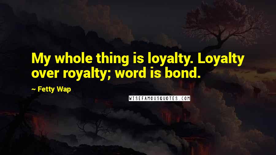 Fetty Wap Quotes: My whole thing is loyalty. Loyalty over royalty; word is bond.