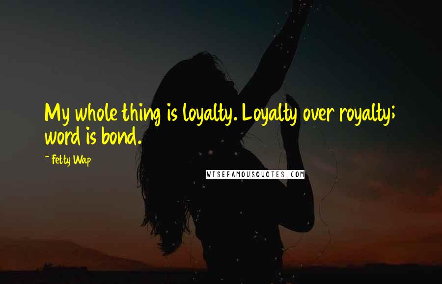 Fetty Wap Quotes: My whole thing is loyalty. Loyalty over royalty; word is bond.