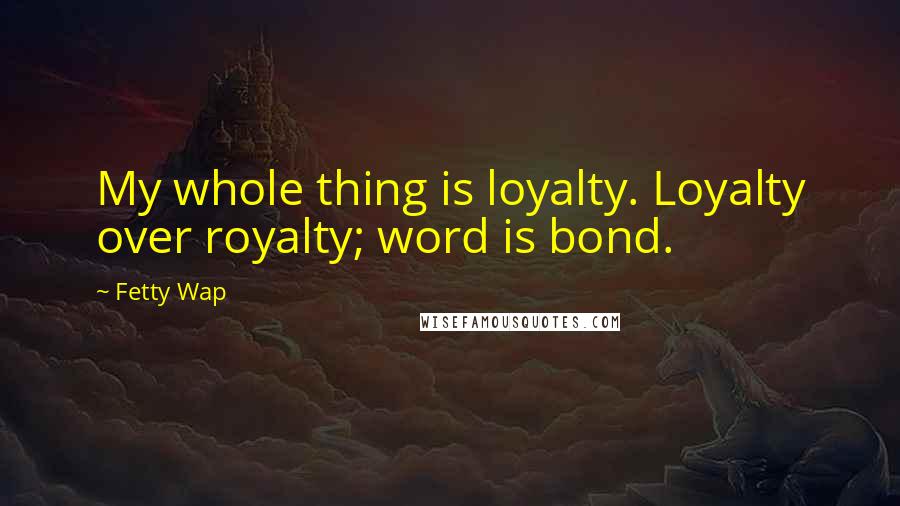 Fetty Wap Quotes: My whole thing is loyalty. Loyalty over royalty; word is bond.