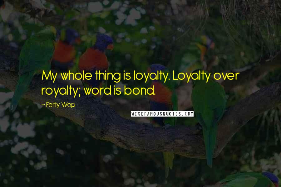 Fetty Wap Quotes: My whole thing is loyalty. Loyalty over royalty; word is bond.