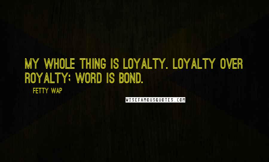 Fetty Wap Quotes: My whole thing is loyalty. Loyalty over royalty; word is bond.