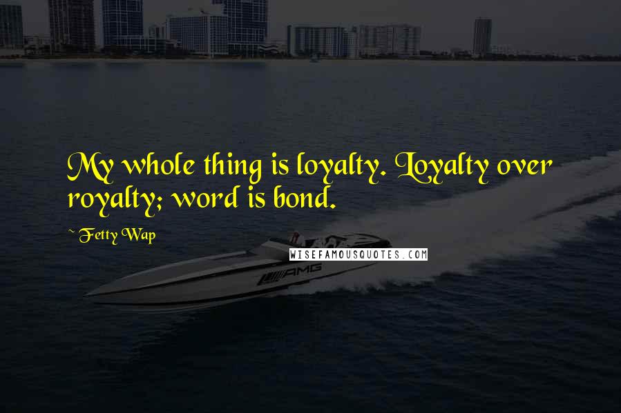 Fetty Wap Quotes: My whole thing is loyalty. Loyalty over royalty; word is bond.