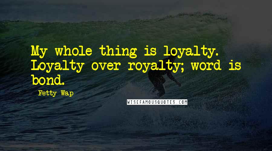 Fetty Wap Quotes: My whole thing is loyalty. Loyalty over royalty; word is bond.