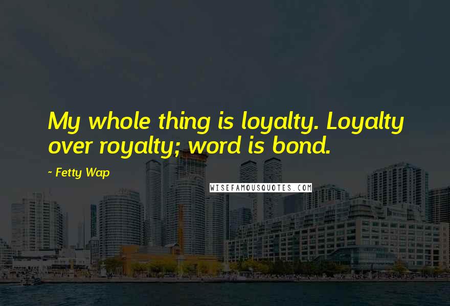 Fetty Wap Quotes: My whole thing is loyalty. Loyalty over royalty; word is bond.