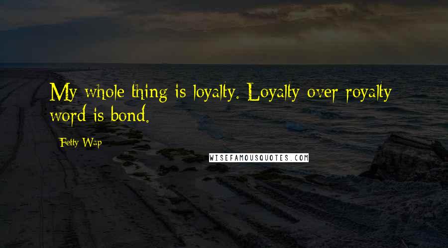 Fetty Wap Quotes: My whole thing is loyalty. Loyalty over royalty; word is bond.