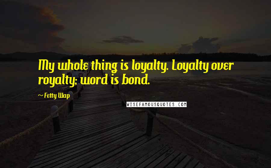 Fetty Wap Quotes: My whole thing is loyalty. Loyalty over royalty; word is bond.