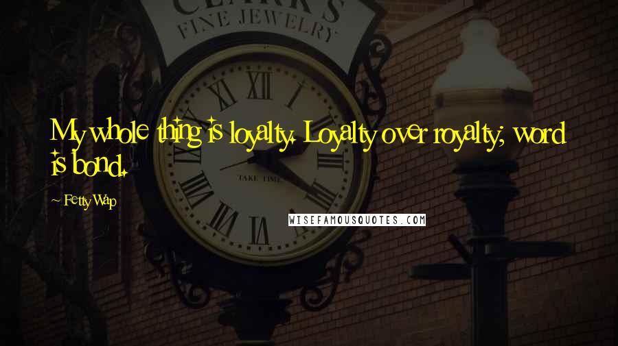 Fetty Wap Quotes: My whole thing is loyalty. Loyalty over royalty; word is bond.