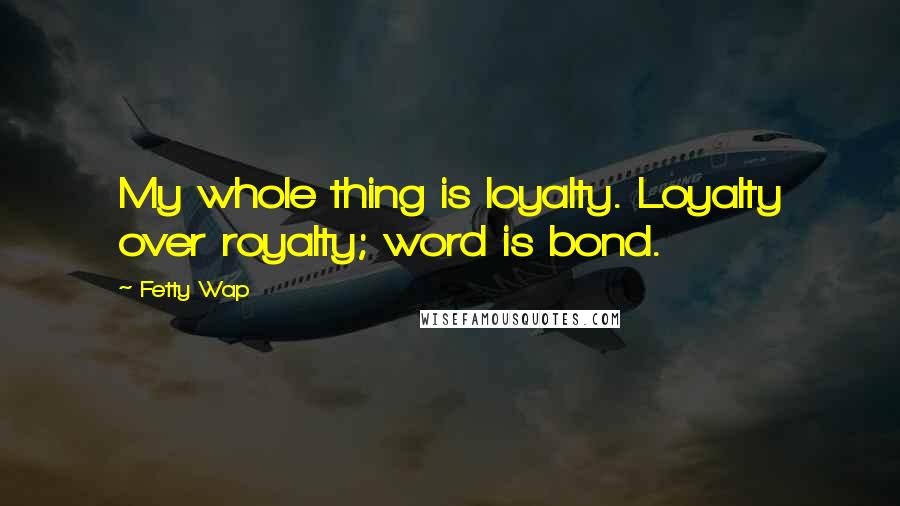 Fetty Wap Quotes: My whole thing is loyalty. Loyalty over royalty; word is bond.
