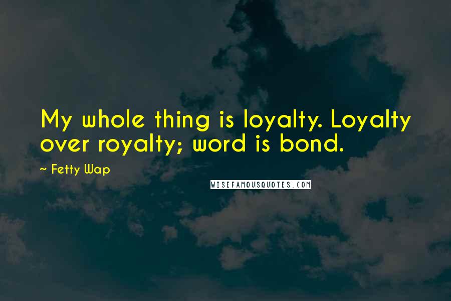Fetty Wap Quotes: My whole thing is loyalty. Loyalty over royalty; word is bond.