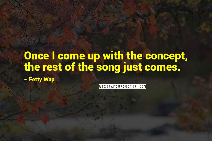 Fetty Wap Quotes: Once I come up with the concept, the rest of the song just comes.