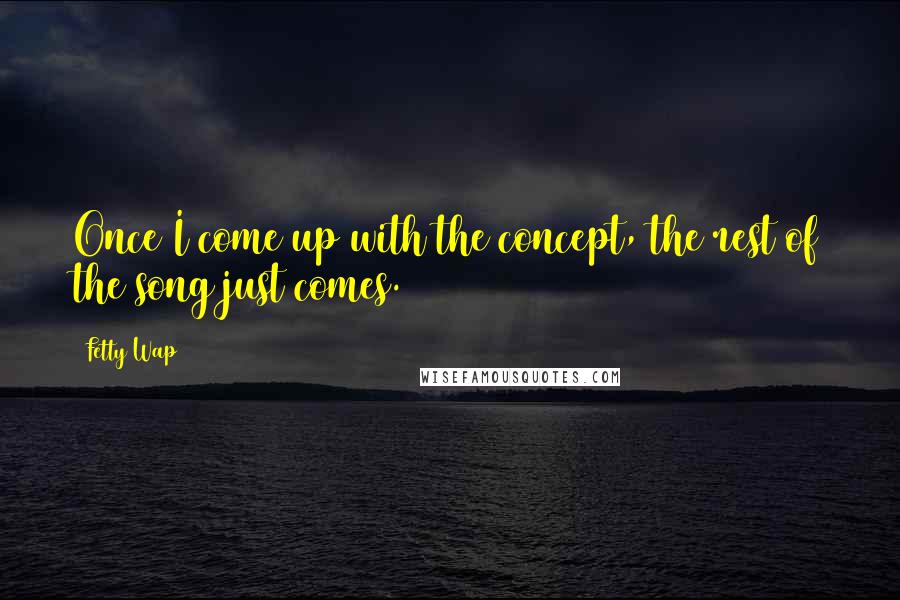 Fetty Wap Quotes: Once I come up with the concept, the rest of the song just comes.