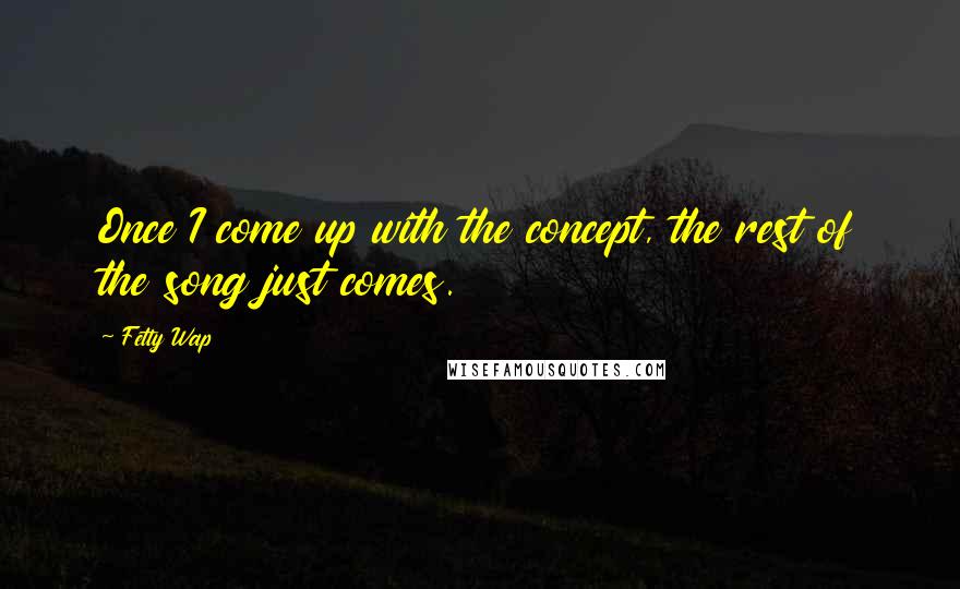 Fetty Wap Quotes: Once I come up with the concept, the rest of the song just comes.