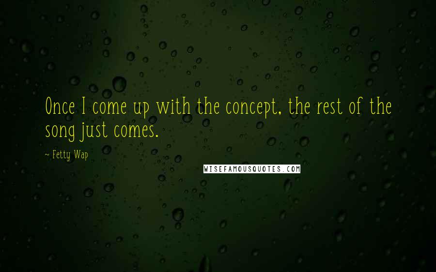Fetty Wap Quotes: Once I come up with the concept, the rest of the song just comes.