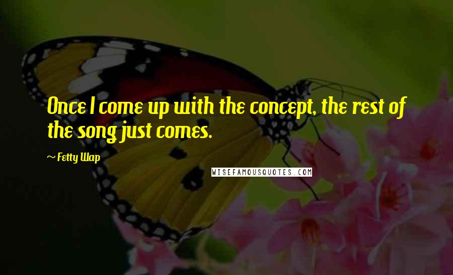 Fetty Wap Quotes: Once I come up with the concept, the rest of the song just comes.