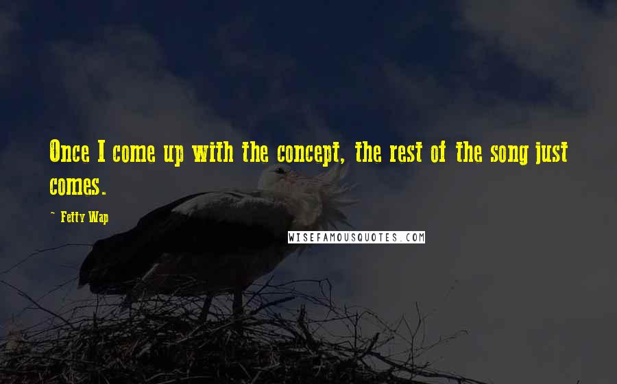 Fetty Wap Quotes: Once I come up with the concept, the rest of the song just comes.