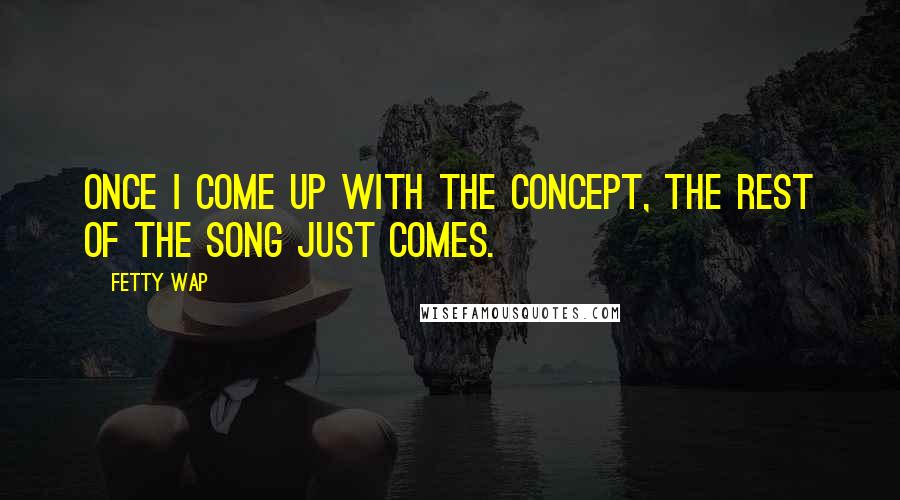 Fetty Wap Quotes: Once I come up with the concept, the rest of the song just comes.