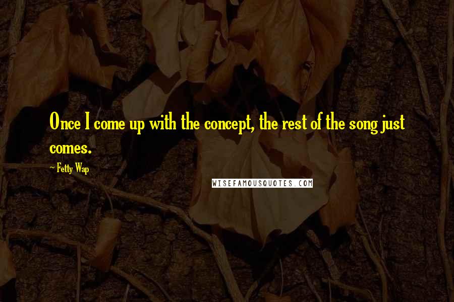 Fetty Wap Quotes: Once I come up with the concept, the rest of the song just comes.