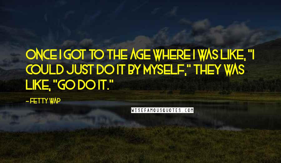 Fetty Wap Quotes: Once I got to the age where I was like, "I could just do it by myself," they was like, "Go do it."