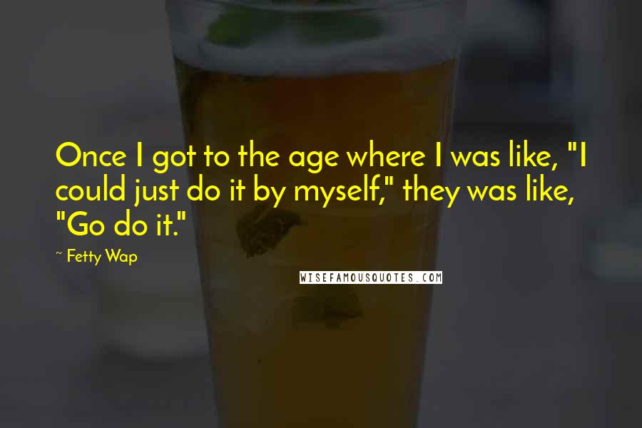 Fetty Wap Quotes: Once I got to the age where I was like, "I could just do it by myself," they was like, "Go do it."