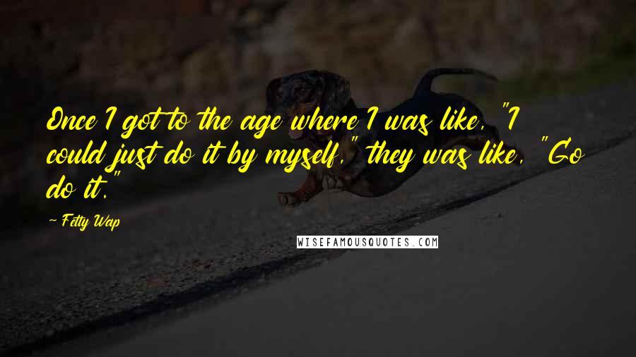Fetty Wap Quotes: Once I got to the age where I was like, "I could just do it by myself," they was like, "Go do it."