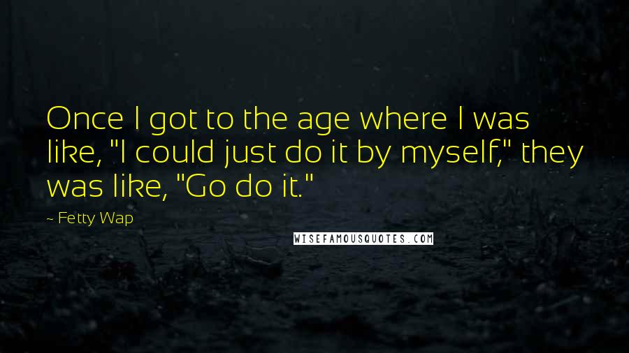 Fetty Wap Quotes: Once I got to the age where I was like, "I could just do it by myself," they was like, "Go do it."