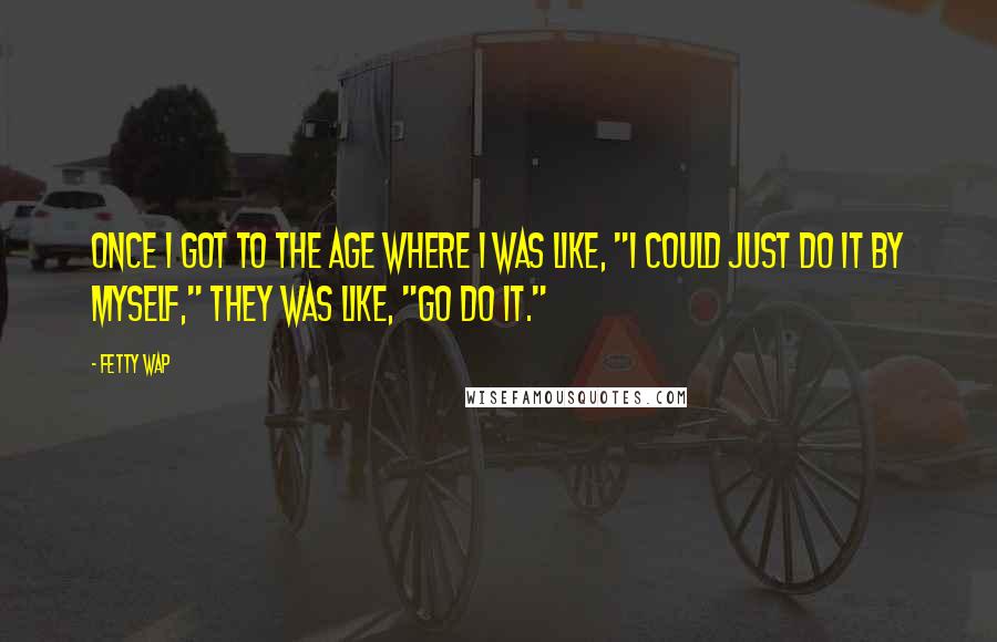 Fetty Wap Quotes: Once I got to the age where I was like, "I could just do it by myself," they was like, "Go do it."