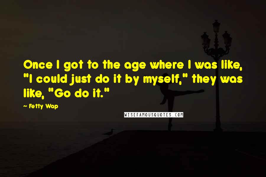 Fetty Wap Quotes: Once I got to the age where I was like, "I could just do it by myself," they was like, "Go do it."