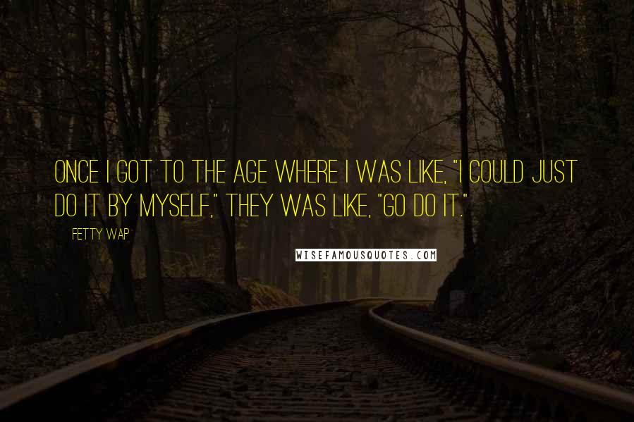 Fetty Wap Quotes: Once I got to the age where I was like, "I could just do it by myself," they was like, "Go do it."