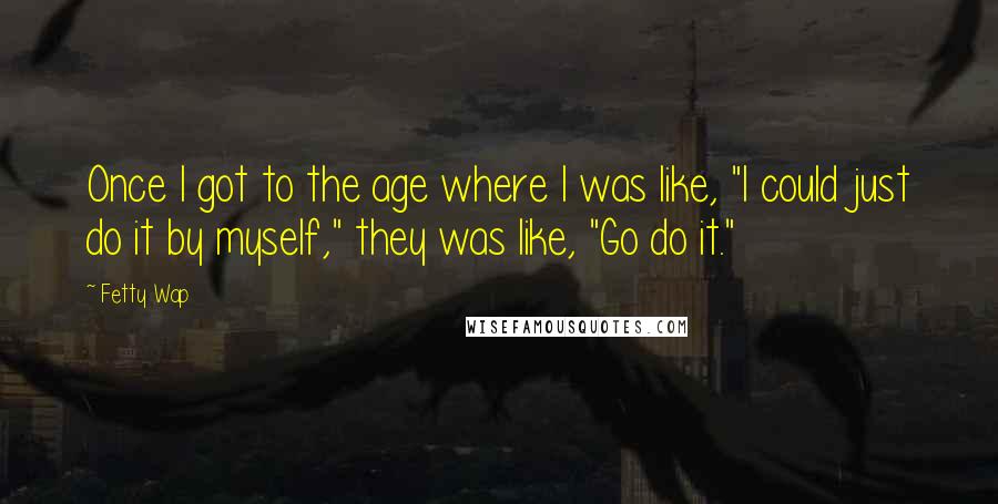 Fetty Wap Quotes: Once I got to the age where I was like, "I could just do it by myself," they was like, "Go do it."