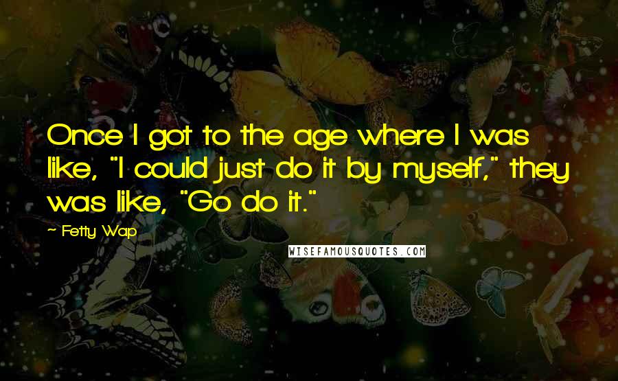 Fetty Wap Quotes: Once I got to the age where I was like, "I could just do it by myself," they was like, "Go do it."