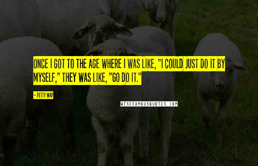 Fetty Wap Quotes: Once I got to the age where I was like, "I could just do it by myself," they was like, "Go do it."