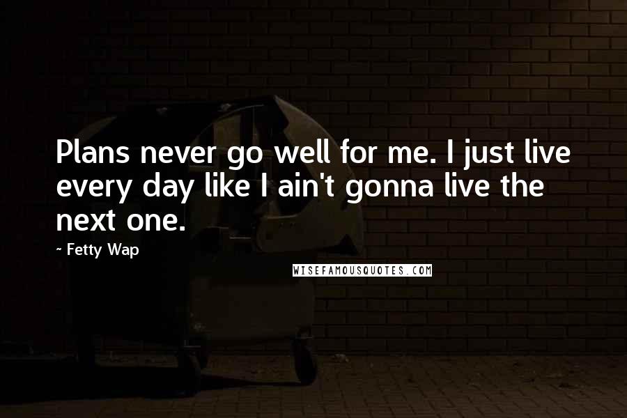 Fetty Wap Quotes: Plans never go well for me. I just live every day like I ain't gonna live the next one.