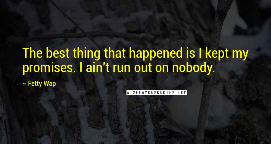 Fetty Wap Quotes: The best thing that happened is I kept my promises. I ain't run out on nobody.