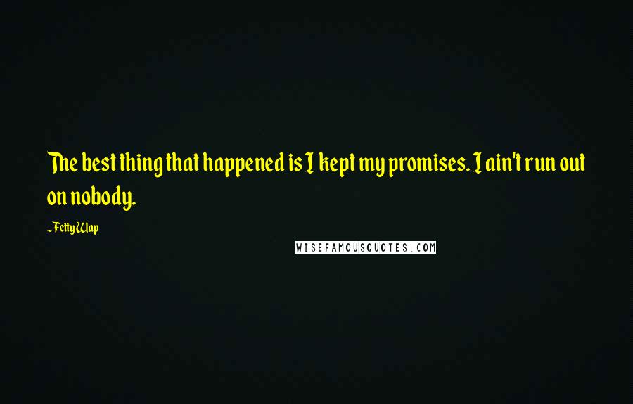 Fetty Wap Quotes: The best thing that happened is I kept my promises. I ain't run out on nobody.