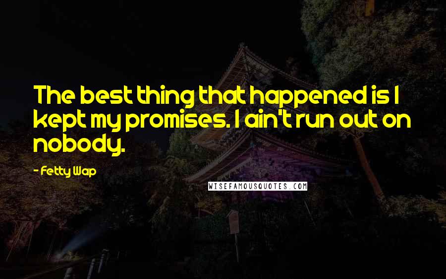 Fetty Wap Quotes: The best thing that happened is I kept my promises. I ain't run out on nobody.