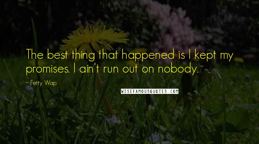 Fetty Wap Quotes: The best thing that happened is I kept my promises. I ain't run out on nobody.