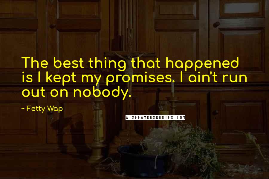 Fetty Wap Quotes: The best thing that happened is I kept my promises. I ain't run out on nobody.