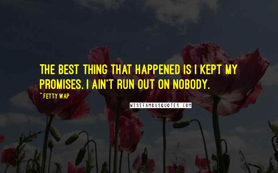 Fetty Wap Quotes: The best thing that happened is I kept my promises. I ain't run out on nobody.