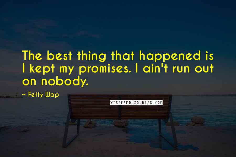 Fetty Wap Quotes: The best thing that happened is I kept my promises. I ain't run out on nobody.