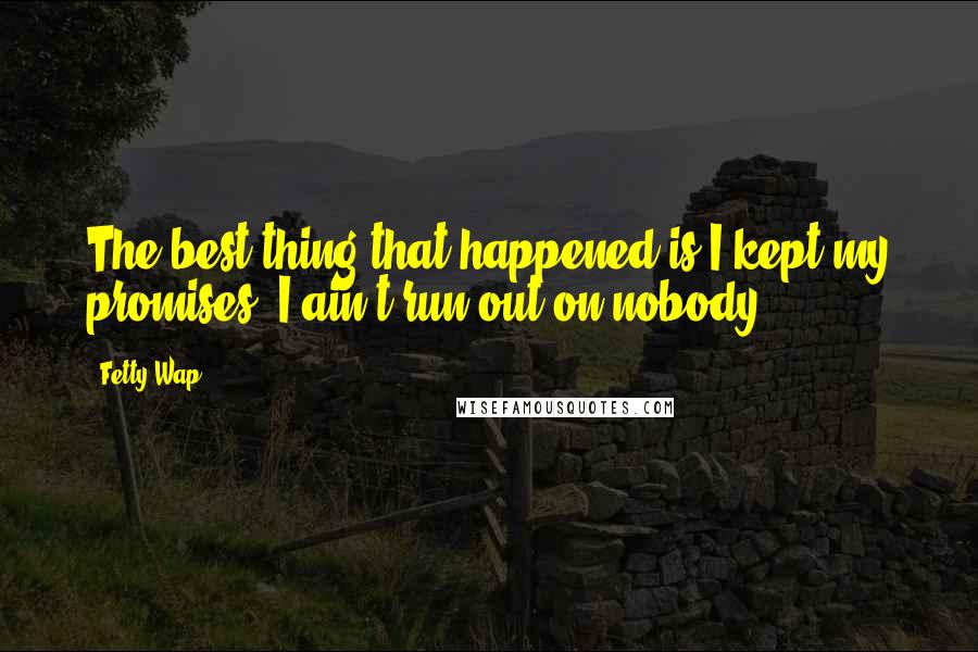 Fetty Wap Quotes: The best thing that happened is I kept my promises. I ain't run out on nobody.