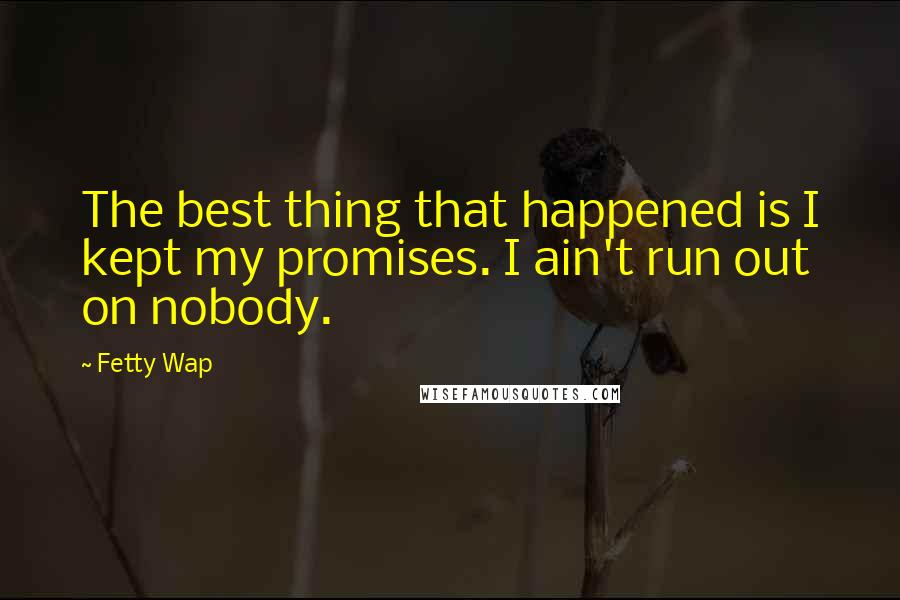 Fetty Wap Quotes: The best thing that happened is I kept my promises. I ain't run out on nobody.