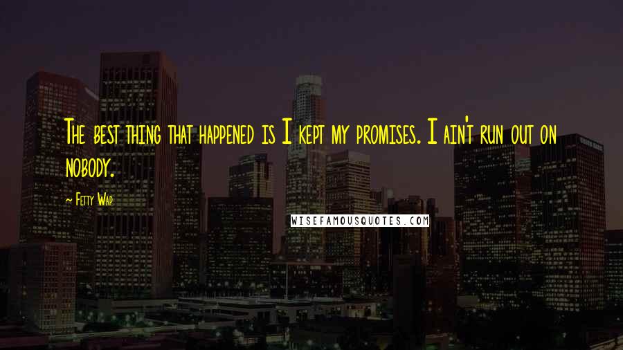 Fetty Wap Quotes: The best thing that happened is I kept my promises. I ain't run out on nobody.