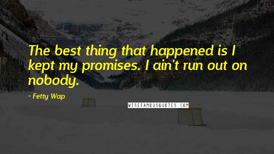 Fetty Wap Quotes: The best thing that happened is I kept my promises. I ain't run out on nobody.