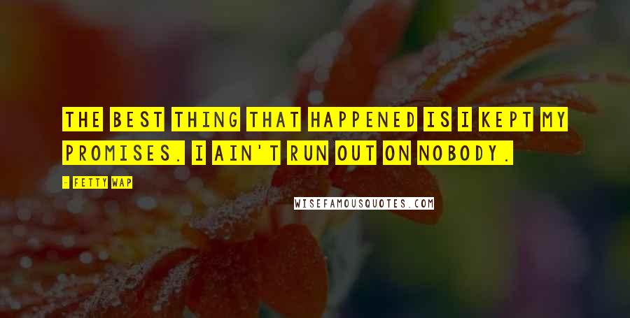 Fetty Wap Quotes: The best thing that happened is I kept my promises. I ain't run out on nobody.