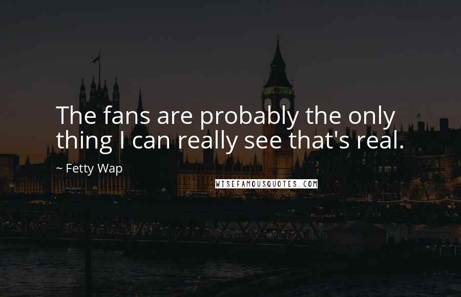 Fetty Wap Quotes: The fans are probably the only thing I can really see that's real.