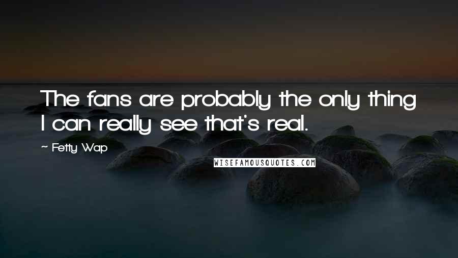 Fetty Wap Quotes: The fans are probably the only thing I can really see that's real.