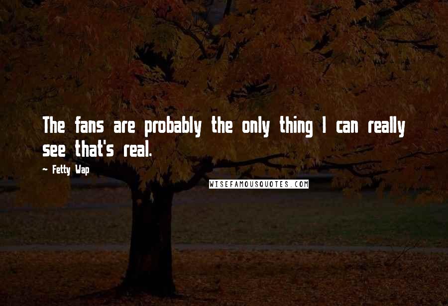 Fetty Wap Quotes: The fans are probably the only thing I can really see that's real.