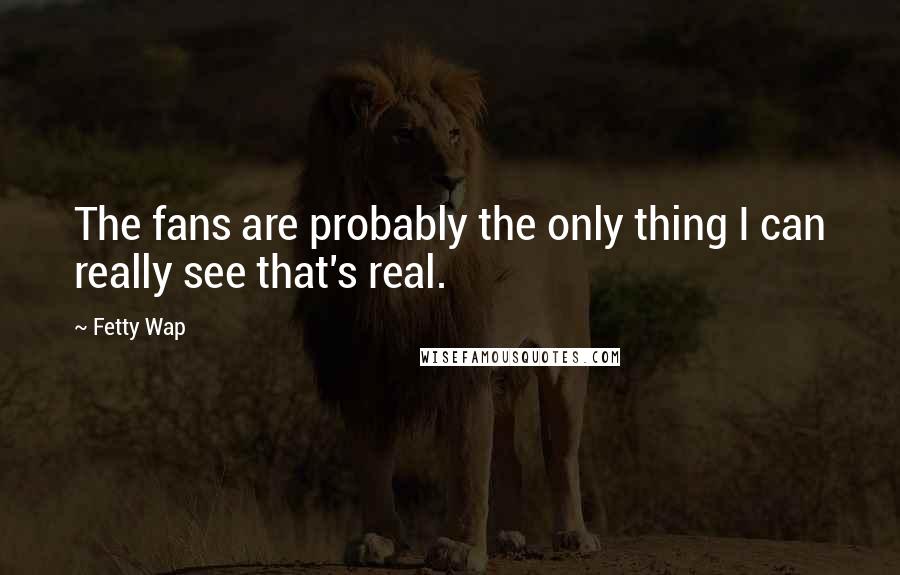 Fetty Wap Quotes: The fans are probably the only thing I can really see that's real.